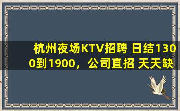 杭州夜场KTV招聘 日结1300到1900，公司直招 天天缺人